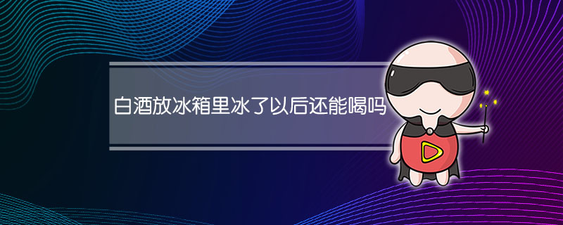 白酒放冰箱里冰了以后还能喝吗