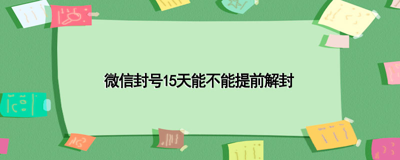 微信封号15天能不能提前解封