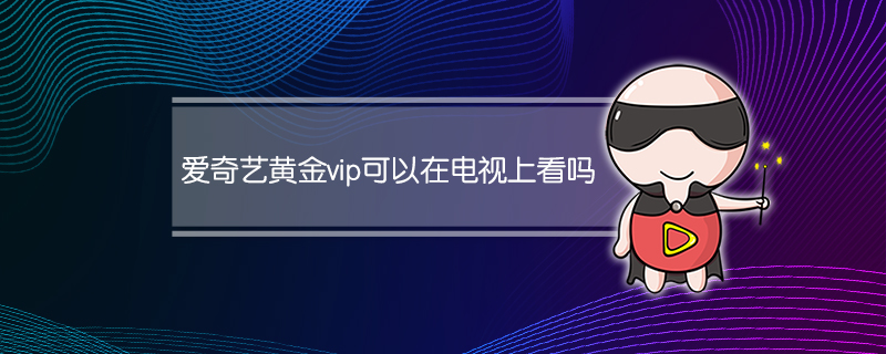 爱奇艺黄金vip可以在电视上看吗