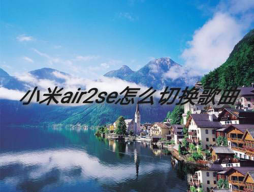 小米air2se蓝牙耳机怎么切歌? 小米air2se手势切换歌曲的技巧