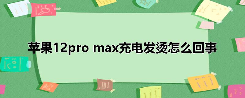 苹果12pro max充电发烫怎么回事