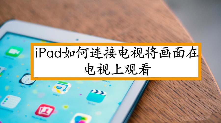 iPad怎么投屏到电视? iPad连接电视的教程