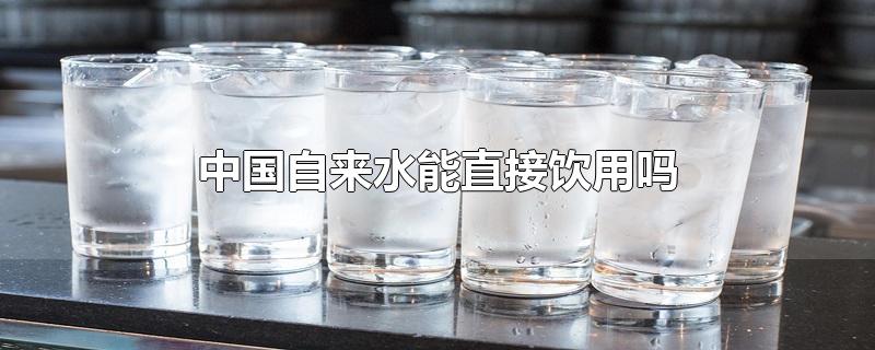 中国自来水能直接饮用吗