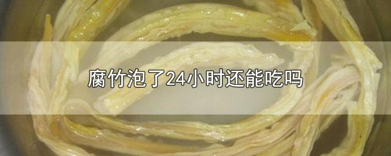 腐竹泡了24小时还能吃吗