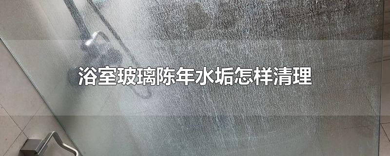 浴室玻璃陈年水垢怎样清理