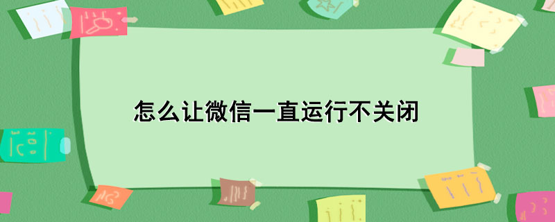 怎么让微信一直运行不关闭