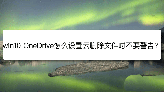 win10下怎么设置OneDrive云删除文件时不要警告？