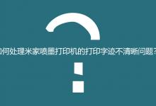 米家喷墨打印机为什么打印的模糊? 打印机打字不清楚的解决办法