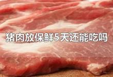 猪肉放保鲜5天还能吃吗