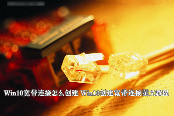 Win10宽带连接怎么创建？windows10系统创建宽带连接图文教程